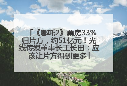 《哪吒2》票房33%归片方，约51亿元！光线传媒董事长王长田：应该让片方得到更多