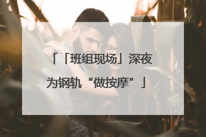 「班组现场」深夜为钢轨“做按摩”