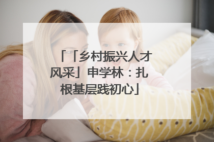 「乡村振兴人才风采」申学林：扎根基层践初心