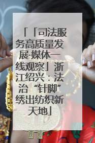 「司法服务高质量发展·媒体一线观察」浙江绍兴：法治“针脚”绣出纺织新天地