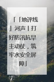 「地评线」河声丨打好防汛抗旱主动仗，筑牢水安全屏障