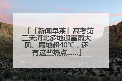 「新闻早茶」高考第三天河北多地迎雷雨大风、局地超40℃，还有这些热点……