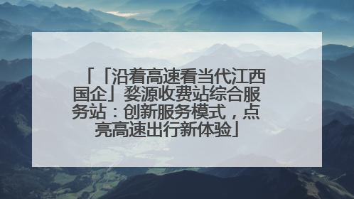 「沿着高速看当代江西国企」婺源收费站综合服务站：创新服务模式，点亮高速出行新体验