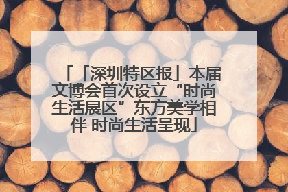 「深圳特区报」本届文博会首次设立“时尚生活展区”东方美学相伴 时尚生活呈现
