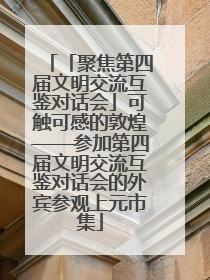 「聚焦第四届文明交流互鉴对话会」可触可感的敦煌——参加第四届文明交流互鉴对话会的外宾参观上元市集
