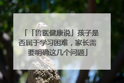 「鲁医健康说」孩子是否属于学习困难，家长需要明确这几个问题
