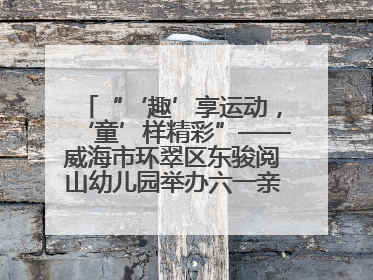“‘趣’享运动，‘童’样精彩”——威海市环翠区东骏阅山幼儿园举办六一亲子运动会