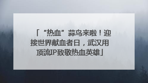 “热血”蒜鸟来啦！迎接世界献血者日，武汉用顶流IP致敬热血英雄