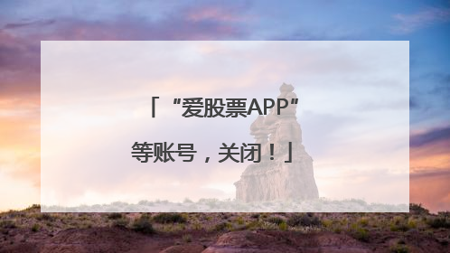 “爱股票APP”等账号，关闭！