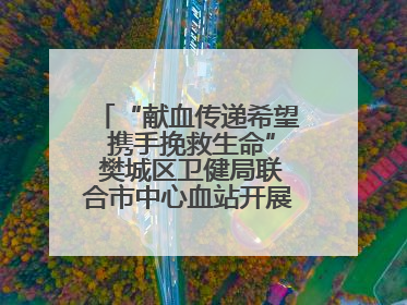 “献血传递希望 携手挽救生命” 樊城区卫健局联合市中心血站开展无偿献血科普公益活动