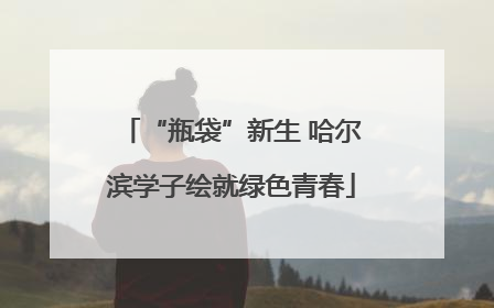 “瓶袋”新生 哈尔滨学子绘就绿色青春