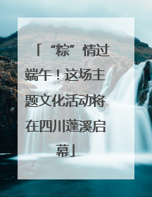 “粽”情过端午！这场主题文化活动将在四川蓬溪启幕