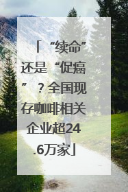 “续命”还是“促癌”？全国现存咖啡相关企业超24.6万家