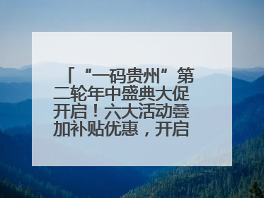 “一码贵州”第二轮年中盛典大促开启！六大活动叠加补贴优惠，开启省钱购物新体验
