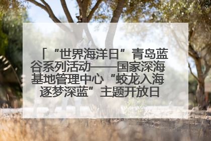 “世界海洋日”青岛蓝谷系列活动——国家深海基地管理中心“蛟龙入海 逐梦深蓝”主题开放日活动成功举办
