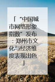 “中国城市网络形象指数”发布:郑州市文化与经济维度表现出色