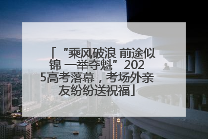 “乘风破浪 前途似锦 一举夺魁”2025高考落幕，考场外亲友纷纷送祝福