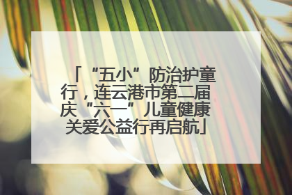 “五小”防治护童行，连云港市第二届庆“六一”儿童健康关爱公益行再启航