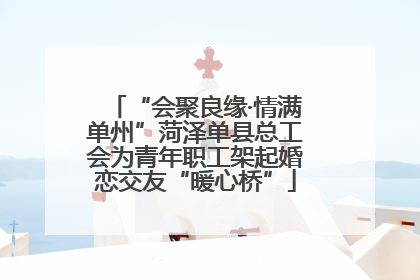 “会聚良缘·情满单州”菏泽单县总工会为青年职工架起婚恋交友“暖心桥”