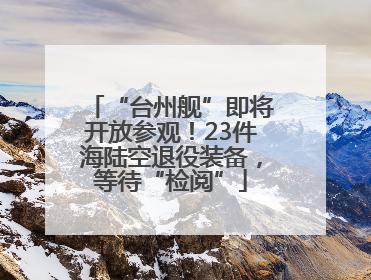 “台州舰”即将开放参观！23件海陆空退役装备，等待“检阅”