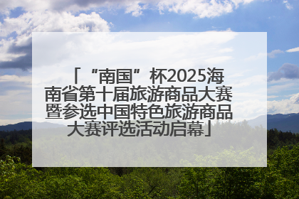 “南国”杯2025海南省第十届旅游商品大赛暨参选中国特色旅游商品大赛评选活动启幕