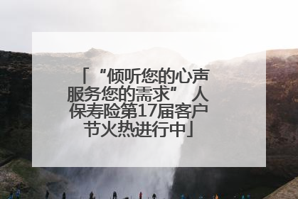 “倾听您的心声 服务您的需求” 人保寿险第17届客户节火热进行中