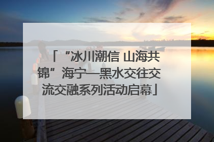 “冰川潮信 山海共锦”海宁—黑水交往交流交融系列活动启幕