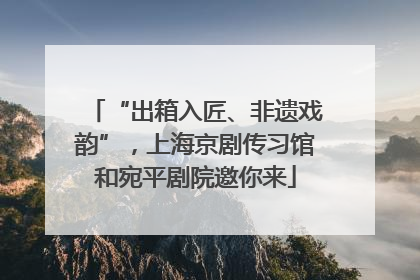 “出箱入匠、非遗戏韵”，上海京剧传习馆和宛平剧院邀你来