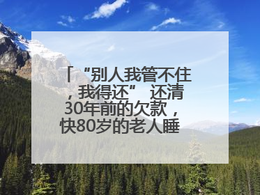 “别人我管不住，我得还” 还清30年前的欠款，快80岁的老人睡了个好觉