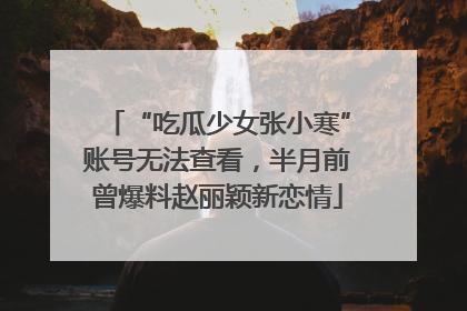 “吃瓜少女张小寒”账号无法查看，半月前曾爆料赵丽颖新恋情