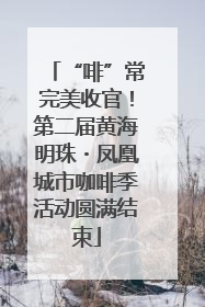 “啡”常完美收官！第二届黄海明珠・凤凰城市咖啡季活动圆满结束