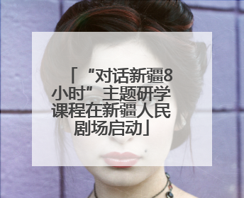 “对话新疆8小时”主题研学课程在新疆人民剧场启动