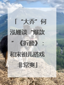 “大乔”何泓姗谈“爆款”《折腰》：和宋祖儿搭戏非常爽