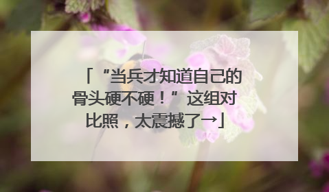“当兵才知道自己的骨头硬不硬！”这组对比照，太震撼了→