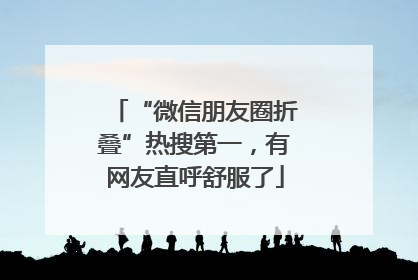 “微信朋友圈折叠”热搜第一，有网友直呼舒服了