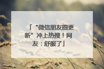 “微信朋友圈更新”冲上热搜！网友：舒服了