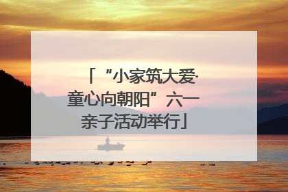 “小家筑大爱·童心向朝阳”六一亲子活动举行