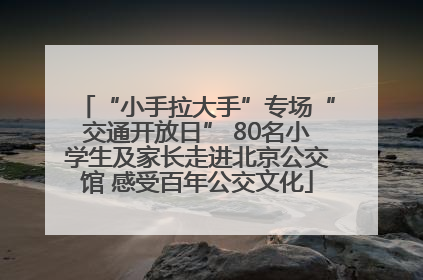 “小手拉大手”专场“交通开放日” 80名小学生及家长走进北京公交馆 感受百年公交文化