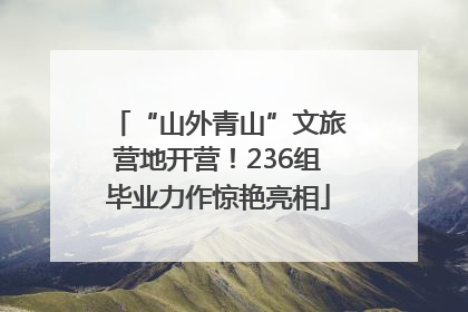 “山外青山”文旅营地开营！236组毕业力作惊艳亮相