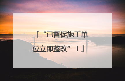 “已督促施工单位立即整改”！