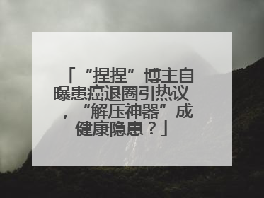 “捏捏”博主自曝患癌退圈引热议，“解压神器”成健康隐患？