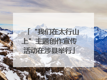 “我们在太行山上”主题创作宣传活动在涉县举行