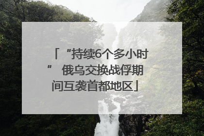 “持续6个多小时” 俄乌交换战俘期间互袭首都地区