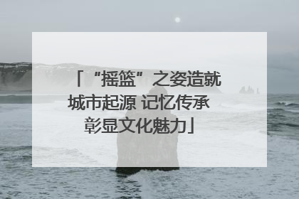 “摇篮”之姿造就城市起源 记忆传承彰显文化魅力