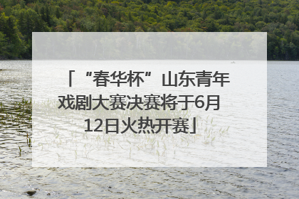 “春华杯”山东青年戏剧大赛决赛将于6月12日火热开赛