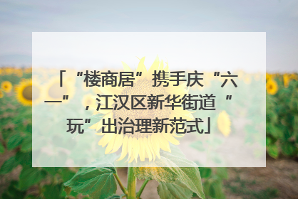 “楼商居”携手庆“六一”，江汉区新华街道“玩”出治理新范式