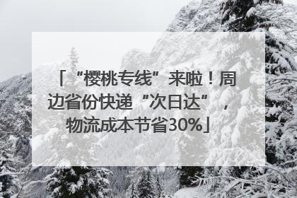 “樱桃专线”来啦！周边省份快递“次日达”，物流成本节省30%