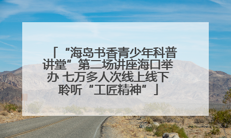 “海岛书香青少年科普讲堂”第二场讲座海口举办 七万多人次线上线下聆听“工匠精神”