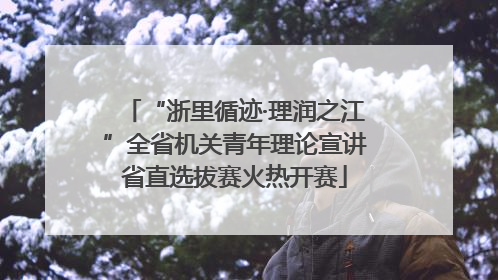 “浙里循迹·理润之江”全省机关青年理论宣讲省直选拔赛火热开赛