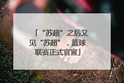 “苏超”之后又见“苏超”，篮球联赛正式官宣